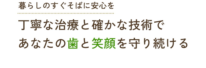 暮らしのすぐそばに安心を 丁寧な治療と確かな技術であなたの歯と笑顔を守り続ける
